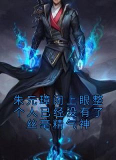 《朱元璋闭上眼整个人已经没有了丝毫精气神》小说在线试读 《朱元璋闭上眼整个人已经没有了丝毫精气神》最新章节目录