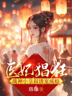 医妃猖狂，战神小皇叔诱宠成瘾小说最新章节免费阅读（完整版未删节）