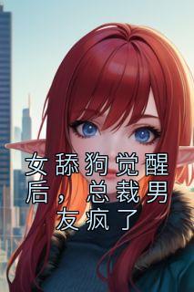 《女舔狗觉醒后，总裁男友疯了》小说章节目录精彩试读 赵蕊顾浩小说全文