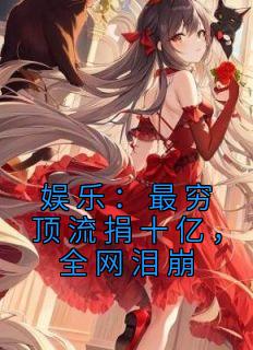 《娱乐：最穷顶流捐十亿，全网泪崩》小说章节目录免费试读 白右杨蜜小说全文