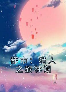 小说《都市：猎人之旅林朔》林朔魏行山全文免费阅读
