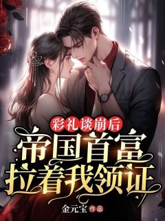 《彩礼谈崩后，帝国首富拉着我领证》完结版在线阅读 《彩礼谈崩后，帝国首富拉着我领证》最新章节目录