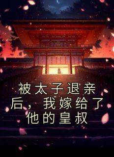 被太子退亲后，我嫁给了他的皇叔精彩章节全文全集精彩试读 被太子退亲后，我嫁给了他的皇叔小说免费阅读