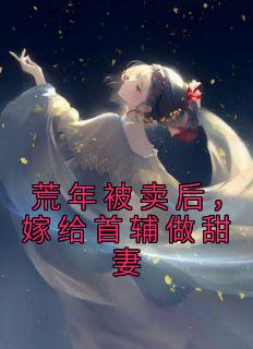 《荒年被卖后，嫁给首辅做甜妻》大结局免费试读 《荒年被卖后，嫁给首辅做甜妻》最新章节目录