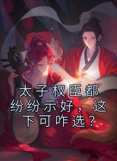 《太子权臣都纷纷示好，这下可咋选？》姜离豆蔻章节列表在线阅读