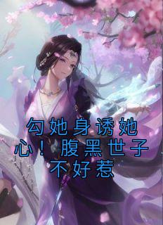 《勾她身诱她心！腹黑世子不好惹》最新章节免费阅读（完整版未删节）