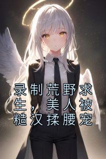 录制荒野求生，美人被糙汉揉腰宠徐梦语郑天铭小说完整篇在线阅读