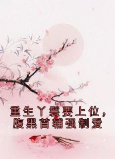 重生丫鬟要上位，腹黑首辅强制爱风洗尘春芽小说全部章节目录