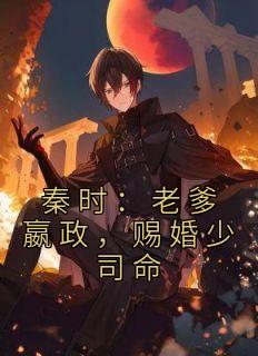 秦时：老爹嬴政，赐婚少司命章节 秦时：老爹嬴政，赐婚少司命小说目录阅读