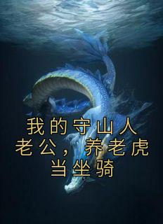 《我的守山人老公，养老虎当坐骑》完结版免费试读 《我的守山人老公，养老虎当坐骑》最新章节目录