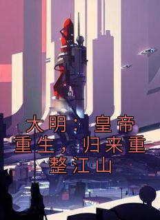 《大明：皇帝重生，归来重整江山》大结局精彩试读 《大明：皇帝重生，归来重整江山》最新章节目录