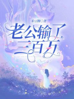 《老公输了三百万》小说全文免费阅读 《老公输了三百万》最新章节目录