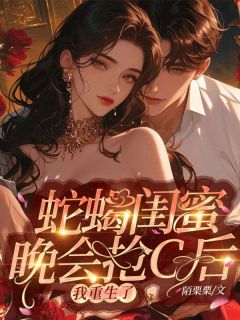《蛇蝎闺蜜晚会抢C后，我重生了》小说精彩阅读 《蛇蝎闺蜜晚会抢C后，我重生了》最新章节列表