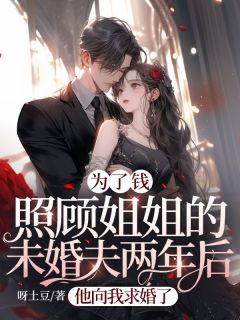 《为了钱照顾姐姐的未婚夫两年后，他向我求婚了》小说完结版精彩试读 赵小绵孟枫杨小说全文