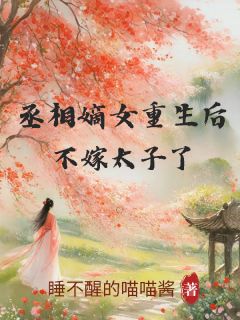 《丞相嫡女重生后，不嫁太子了》小说全文免费试读 《丞相嫡女重生后，不嫁太子了》最新章节列表