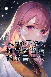 《从90开始，指导老爸赚钱成富一代》小说大结局免费试读 卢山雪秦卿小说全文