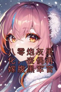 《八零炮灰黑化，丧偶再嫁腹黑军官》小说章节目录在线试读 夏青青沈秋白小说全文