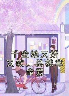 《千金她又娇又软，总裁拿命爱》小说章节目录免费试读 黎初周聿桉小说全文