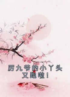 《厉九爷的小丫头又跑啦！》小说章节列表免费阅读 厉衍阿苑小说全文