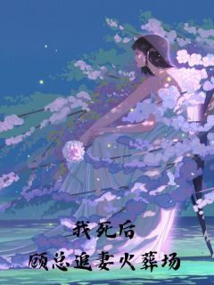 《我死后，顾总追妻火葬场》小说免费试读 《我死后，顾总追妻火葬场》最新章节目录