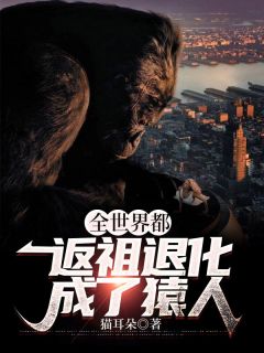 全世界都返祖退化成了猿人小说精彩章节免费试读（主角王建民大熊）