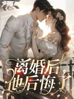 《离婚后，他后悔了》完结版在线阅读 《离婚后，他后悔了》最新章节目录