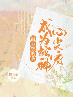 被献祭的我成为蛇神心尖宠全本资源 秦阮蛇神完整未删减版