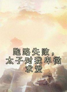 《跑路失败，太子对我卑微求爱》完结版免费试读 《跑路失败，太子对我卑微求爱》最新章节列表