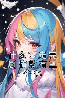 《什么？走完剧情就有三个亿》大结局免费试读 《什么？走完剧情就有三个亿》最新章节列表