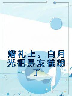 《婚礼上，白月光把男友截胡了》小说完结版免费试读 沈矜谢清淮小说阅读