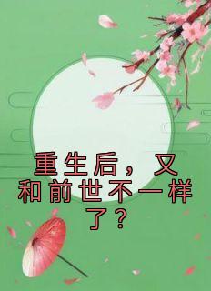 重生后，又和前世不一样了？完整小说目录在线阅读 (秦瑞雪秦秋华) 大结局无弹窗