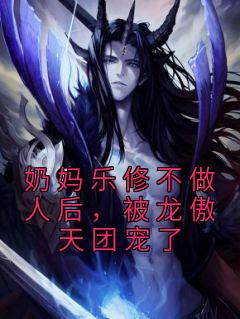 《奶妈乐修不做人后，被龙傲天团宠了》小说全文精彩阅读 《奶妈乐修不做人后，被龙傲天团宠了》最新章节目录