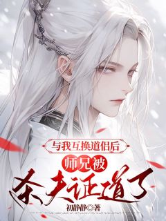 与我互换道侣后，师兄被杀夫证道了与我互换道侣后，师兄被杀夫证道了聂长明鲛人by初静静完整在线阅读