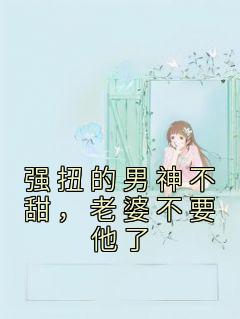 白映苒司胤礼小说 《强扭的男神不甜，老婆不要他了》小说全文精彩阅读