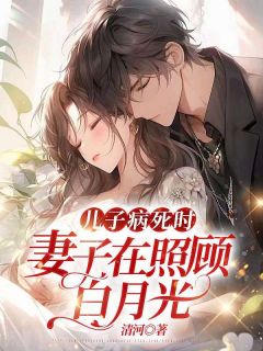 《儿子病死时，妻子在照顾白月光》小说全文在线试读 《儿子病死时，妻子在照顾白月光》最新章节列表