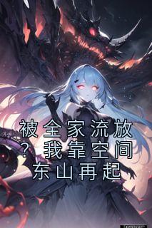 被全家流放？我靠空间东山再起裳若依阿岚小说免费试读全文章节目录精彩章节