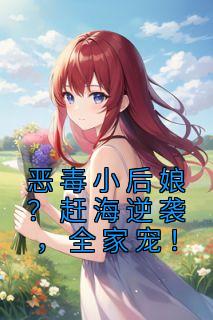 《恶毒小后娘？赶海逆袭，全家宠！》小说章节目录免费阅读 姜小渔谢君衡小说全文