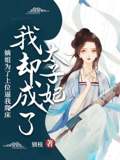 《嫡姐为了上位逼我爬床，我却成了太子妃》小说全文免费阅读 周羡鱼谢临渊周今禾小说全文