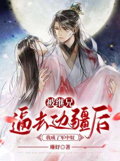 《被继兄逼去边疆后，我成了军中奴》小说完结版在线试读 方涟柔方涟衍小说阅读