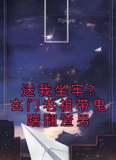 《送我坐牢？玄门老祖带鬼踹翻渣男》小说全文在线阅读 顾离程越小说全文