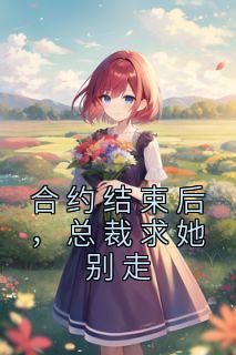 新书《合约结束后，总裁求她别走》小说全集阅读 夏纯心欧阳赫小说免费精彩章节全文