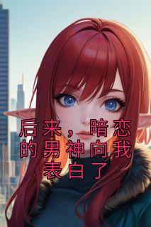 《后来，暗恋的男神向我表白了》小说章节目录精彩阅读 向嫣叶祈洲小说全文