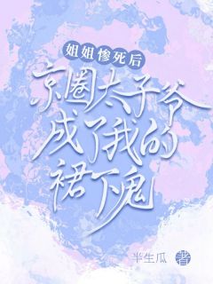 《姐姐惨死后，京圈太子爷成了我的裙下鬼》大结局在线试读 《姐姐惨死后，京圈太子爷成了我的裙下鬼》最新章节目录