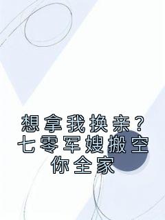 《想拿我换亲？七零军嫂搬空你全家》小说精彩阅读 《想拿我换亲？七零军嫂搬空你全家》最新章节列表