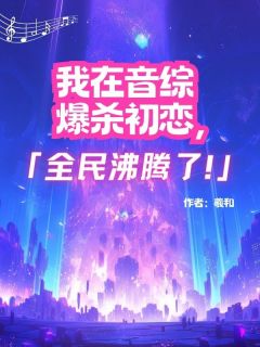 我在音综爆杀初恋，全民沸腾了！全章节免费在线阅读 柳若醒顾延完结版