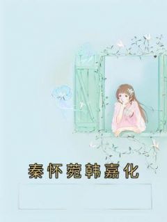 秦怀菀韩嘉化章节 秦怀菀韩嘉化小说目录阅读