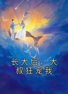 《长大后，大叔狂宠我》大结局在线阅读 《长大后，大叔狂宠我》最新章节目录
