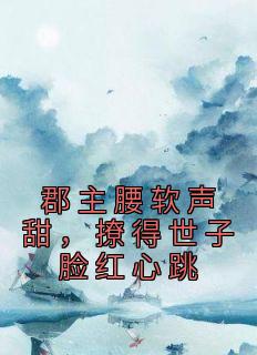 郡主腰软声甜，撩得世子脸红心跳精彩章节小说目录免费试读 (江黛李綦) 大结局无弹窗