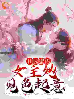 《田园蜜语：女主她见色起意》小说精彩试读 《田园蜜语：女主她见色起意》最新章节