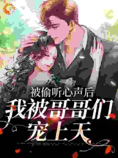 《被偷听心声后，我被哥哥们宠上天》大结局免费阅读 《被偷听心声后，我被哥哥们宠上天》最新章节目录